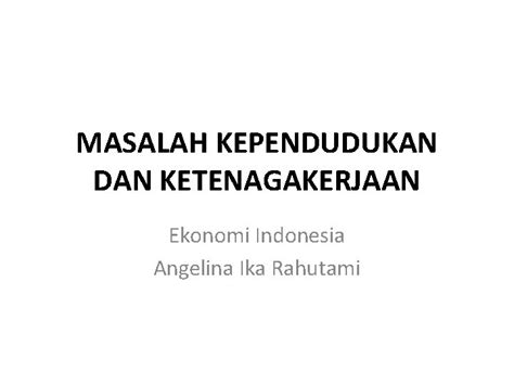 MASALAH KEPENDUDUKAN DAN KETENAGAKERJAAN Ekonomi Indonesia Angelina Ika