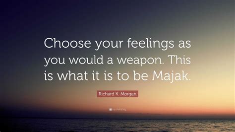 Richard K Morgan Quote Choose Your Feelings As You Would A Weapon