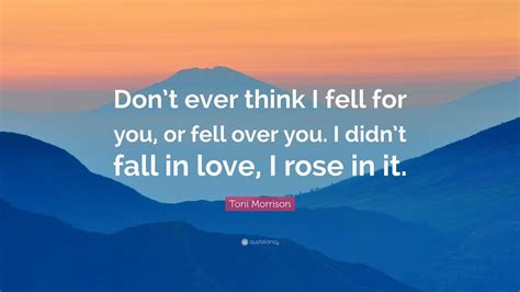 And i am all the things i have ever loved: Toni Morrison Quote: "Don't ever think I fell for you, or fell over you. I didn't fall in love ...