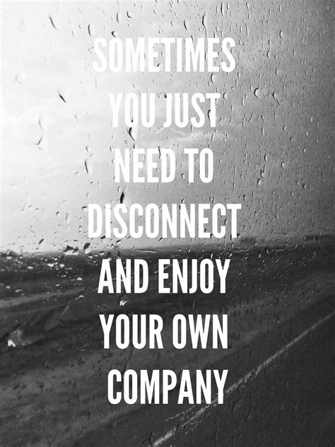 Sometimes You Just Need To Disconnect And Enjoy Your Own Company