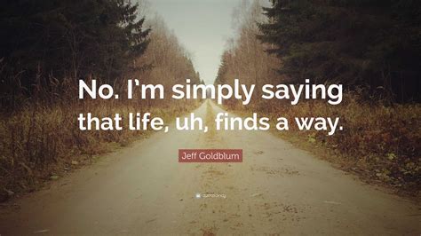 Jeff Goldblum Quote No Im Simply Saying That Life Uh Finds A Way