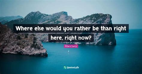 Where Else Would You Rather Be Than Right Here Right Now Quote By