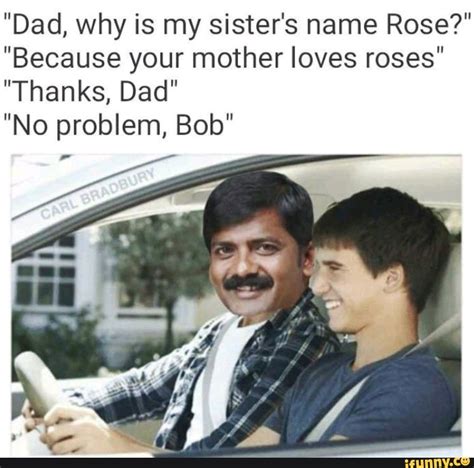 Dad Why Is My Sisters Name Rose Because Your Mother Loves Roses