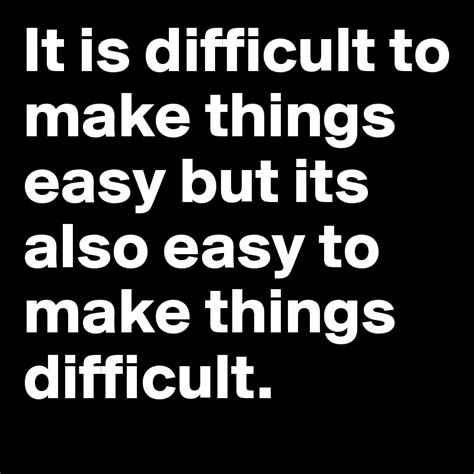 It Is Difficult To Make Things Easy But Its Also Easy To Make Things