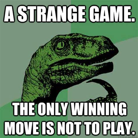 A strange game. The only winning move is not to play. - Philosoraptor