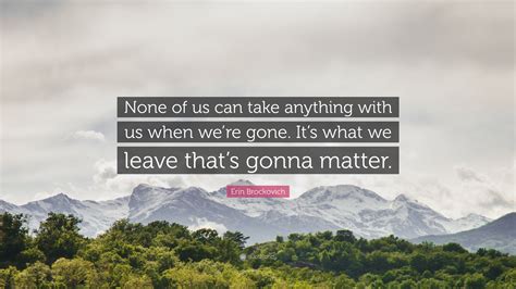 Erin Brockovich Quote “none Of Us Can Take Anything With Us When Were