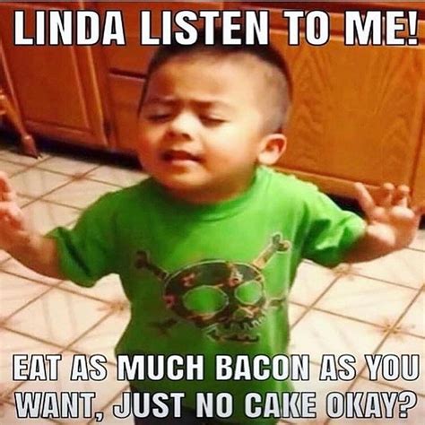 Listen Linda All Bacon No Cake This Is Pretty Much Me Trying To Explain