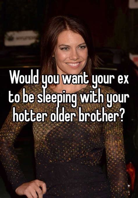 would you want your ex to be sleeping with your hotter older brother