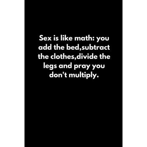 Sex Is Like Math You Add The Bed Subtract The Clothes Divide The Legs And Pray You Don T