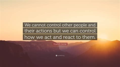 Elizabeth George Quote We Cannot Control Other People And Their Actions But We Can Control How