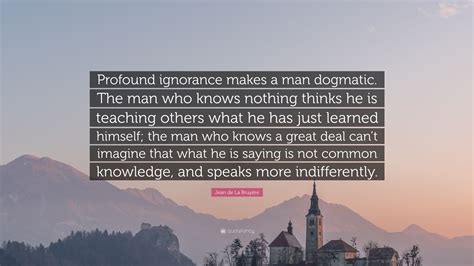 All members who liked this quote. Jean de La Bruyère Quote: "Profound ignorance makes a man dogmatic. The man who knows nothing ...