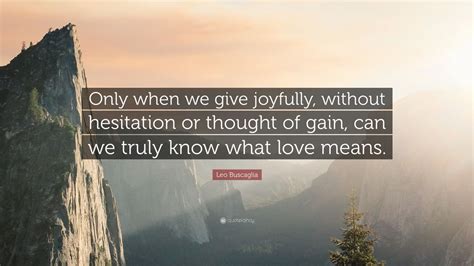 Leo Buscaglia Quote Only When We Give Joyfully Without Hesitation Or