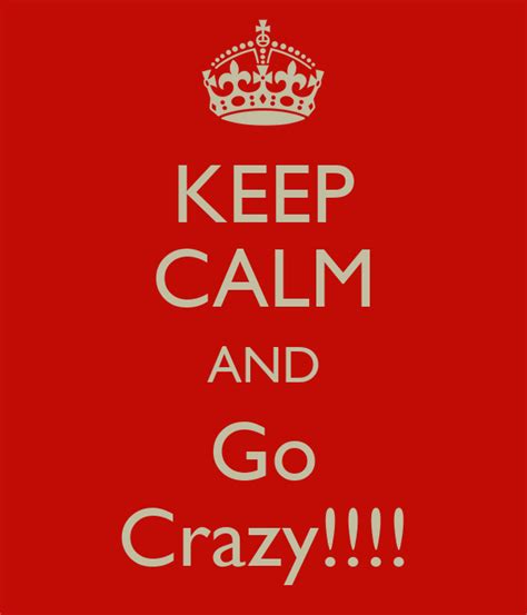 Keep Calm And Go Crazy Keep Calm And Carry On Image