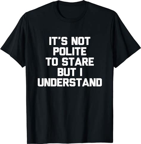 Its Not Polite To Stare But I Understand Novelty T T Shirt Uk Fashion