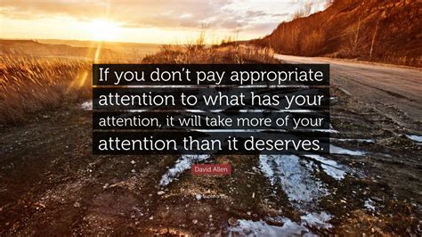 David Allen Quote “if You Don’t Pay Appropriate Attention To What Has Your Attention It Will