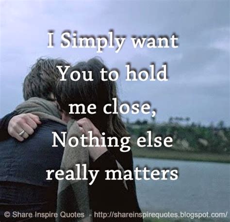 I Simply Want You To Hold Me Close Nothing Else Really Matters Share
