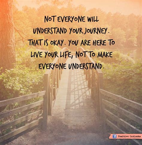 not everyone will understand your journey that is okay you are here to live your life not to