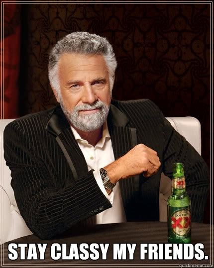 Stay Classy My Friends The Most Interesting Man In The World Quickmeme