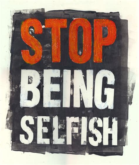 Stop Being Selfish Quotes Quotesgram