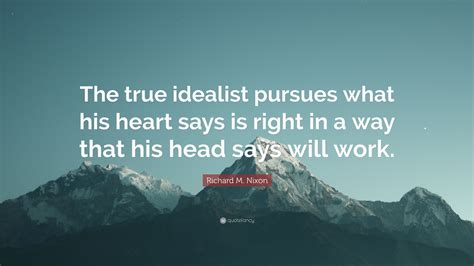 Richard M Nixon Quote The True Idealist Pursues What His Heart Says
