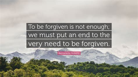 Bernadette Roberts Quote To Be Forgiven Is Not Enough We Must Put An