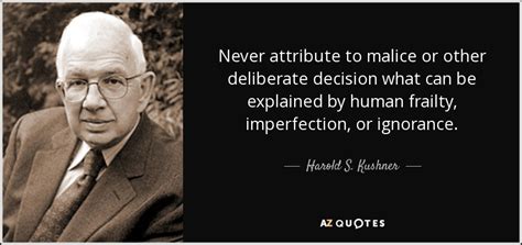 In this video you will discover quotes by such famous people and characters. Harold S. Kushner quote: Never attribute to malice or other deliberate decision what can...
