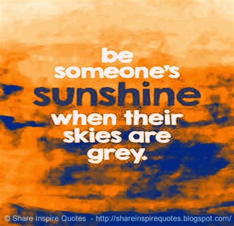 Be Someones Sunshine When Their Skies Are Grey Share Inspire Quotes