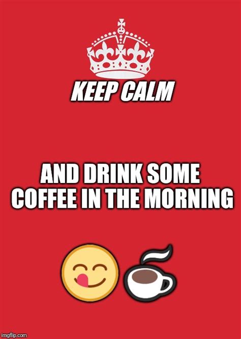 Keep Calm And Drink Coffee In The Morning Imgflip