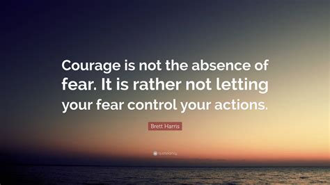 Brett Harris Quote Courage Is Not The Absence Of Fear It Is Rather
