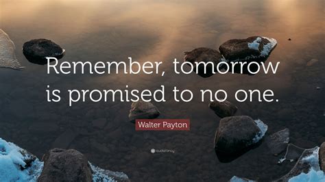 Yet no one what's to figure it out. Walter Payton Quote: "Remember, tomorrow is promised to no one." (12 wallpapers) - Quotefancy