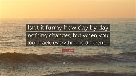 C S Lewis Quote Isnt It Funny How Day By Day Nothing Changes But