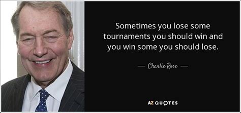 Charlie Rose Quote Sometimes You Lose Some Tournaments You Should Win