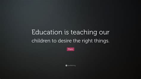 Plato Quote Education Is Teaching Our Children To Desire The Right