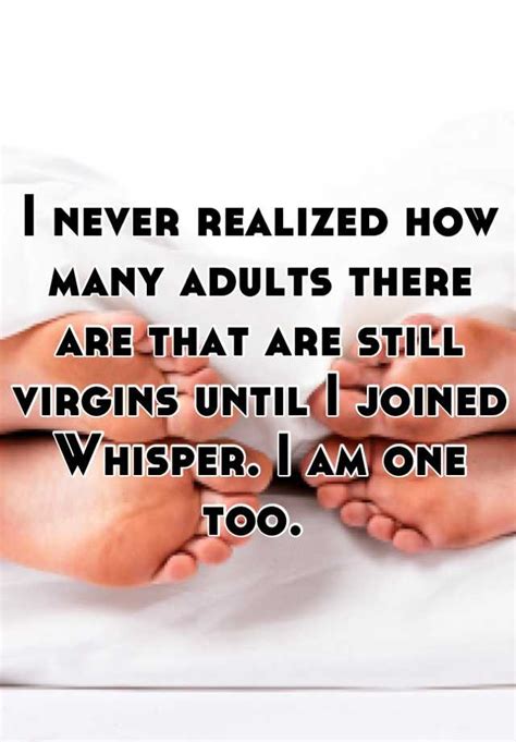 I Never Realized How Many Adults There Are That Are Still Virgins Until I Joined Whisper I Am