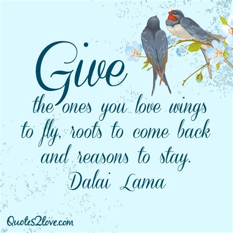 Good parents give their children roots and wings: Give the ones you love wings to fly, roots to come back and reasons to stay. Dalai Lama ...