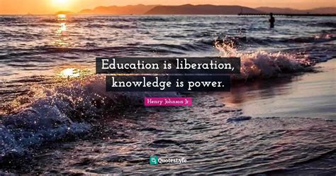 Education Is Liberation Knowledge Is Power Quote By Henry Johnson