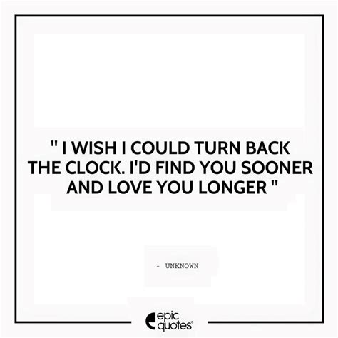 I Wish I Could Turn Back The Clock I Would Find You Sooner And Love You