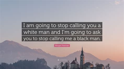Morgan Freeman Quote I Am Going To Stop Calling You A White Man And I