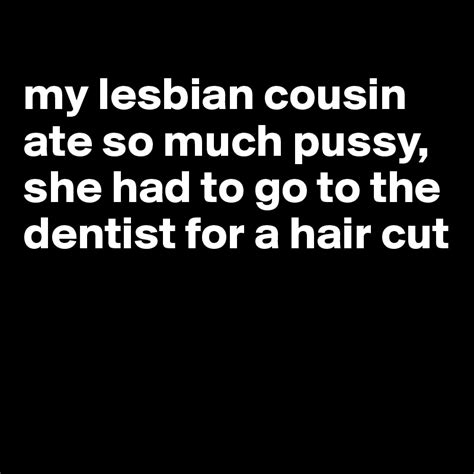 my lesbian cousin ate so much pussy she had to go to the dentist for a hair cut post by jmbis