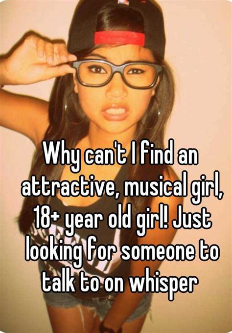 why can t i find an attractive musical girl 18 year old girl just looking for someone to