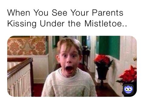 When You See Your Parents Kissing Under The Mistletoe Nessagrey Memes