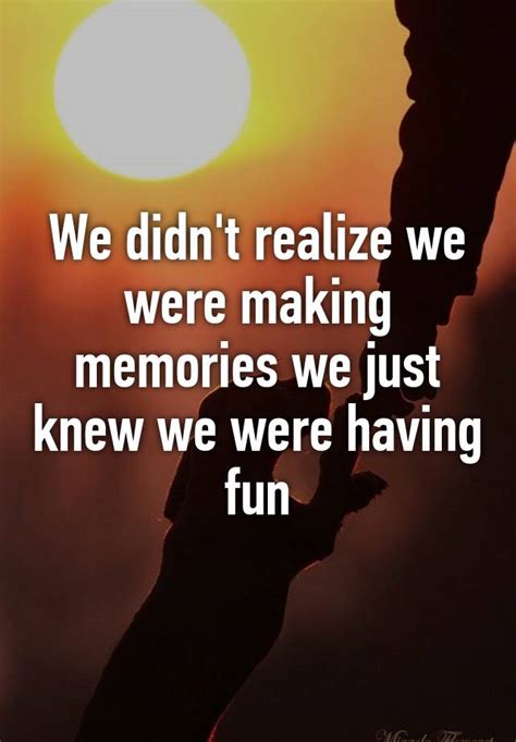 We Didnt Realize We Were Making Memories We Just Knew We Were Having Fun