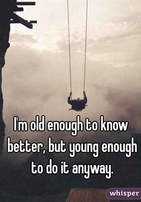 Im Old Enough To Know Better But Young Enough To Do It Anyway