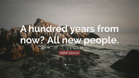 Anne Lamott Quote A Hundred Years From Now All New People 12