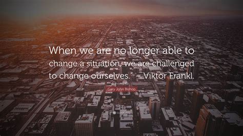 Gary John Bishop Quote When We Are No Longer Able To Change A