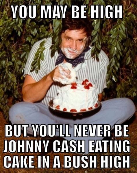 You May Be High But Youll Never Be Johnny Cash Eating Cake In A Bush