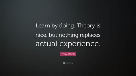 Tony Hsieh Quote Learn By Doing Theory Is Nice But Nothing Replaces