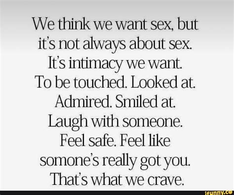 We Think We Want Sex But Its Not Always About Sex It S Intimacy We Want To Be Touched Looked