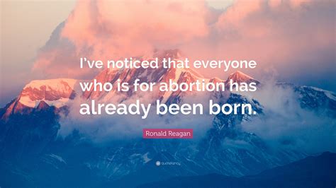 Some of the quotes on this page were submitted to i've noticed that everybody that is for abortion has already been born. Ronald Reagan Quote: "I've noticed that everyone who is for abortion has already been born." (12 ...