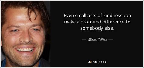Misha Collins Quote Even Small Acts Of Kindness Can Make A Profound
